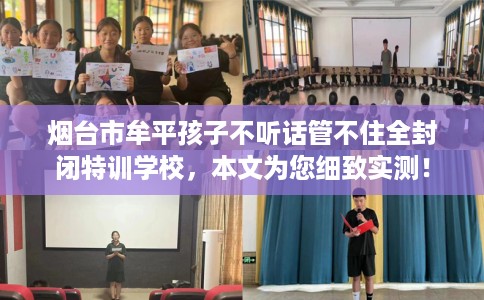 烟台市牟平孩子不听话管不住全封闭特训学校，本文为您细致实测！