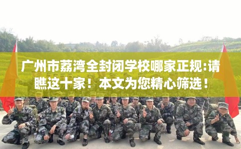 广州市荔湾全封闭学校哪家正规:请瞧这十家！本文为您精心筛选！