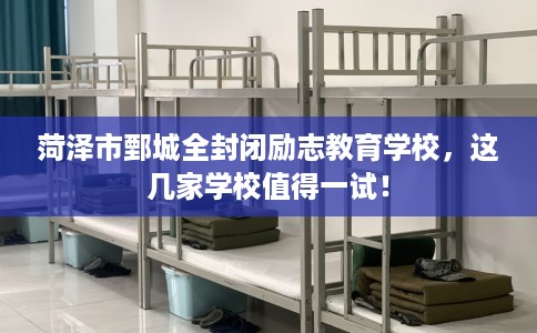 菏泽市鄄城全封闭励志教育学校，这几家学校值得一试！