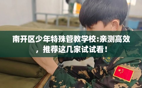 南开区少年特殊管教学校:亲测高效，推荐这几家试试看！