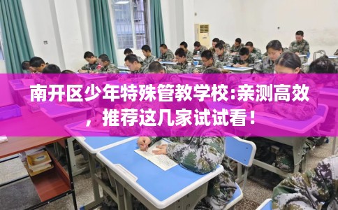 南开区少年特殊管教学校:亲测高效，推荐这几家试试看！