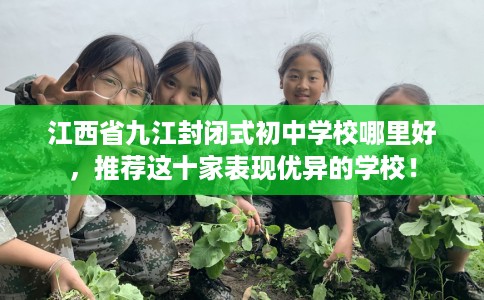 江西省九江封闭式初中学校哪里好，推荐这十家表现优异的学校！