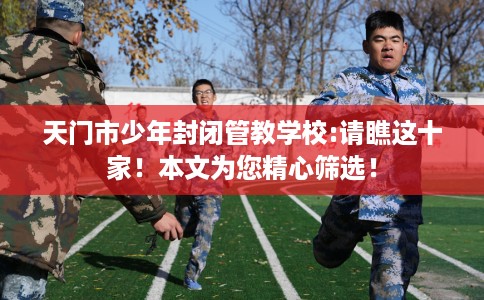 天门市少年封闭管教学校:请瞧这十家!本文为您精心筛选! 天门市少年封闭管教学校:请瞧这十家!本文为您精心筛选!