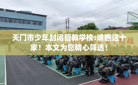 天门市少年封闭管教学校:请瞧这十家!本文为您精心筛选! 天门市少年封闭管教学校:请瞧这十家!本文为您精心筛选!