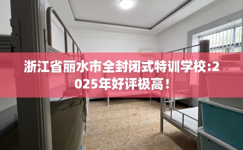 浙江省丽水市全封闭式特训学校:2025年好评极高！