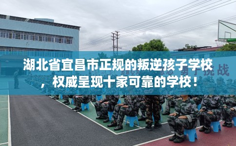 湖北省宜昌市正规的叛逆孩子学校,权威呈现十家可靠的学校! 湖北省宜昌市正规的叛逆孩子学校,权威呈现十家可靠的学校!