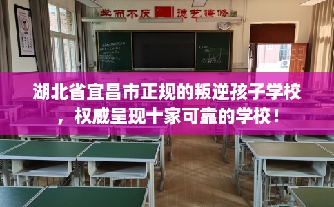 湖北省宜昌市正规的叛逆孩子学校,权威呈现十家可靠的学校! 湖北省宜昌市正规的叛逆孩子学校,权威呈现十家可靠的学校!
