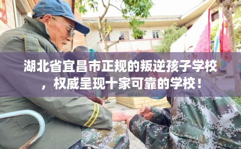 湖北省宜昌市正规的叛逆孩子学校，权威呈现十家可靠的学校！