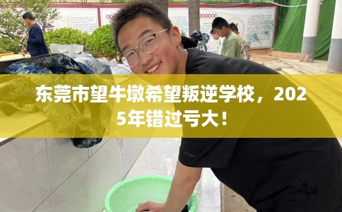 东莞市望牛墩希望叛逆学校，2025年错过亏大！
