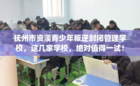 抚州市资溪青少年叛逆封闭管理学校，这几家学校，绝对值得一试！