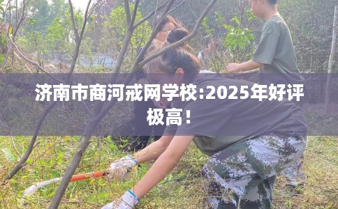 济南市商河戒网学校:2025年好评极高！