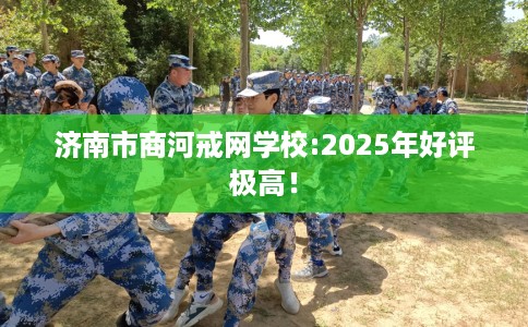 济南市商河戒网学校:2025年好评极高！