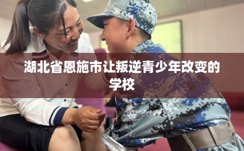 湖北省恩施市让叛逆青少年改变的学校