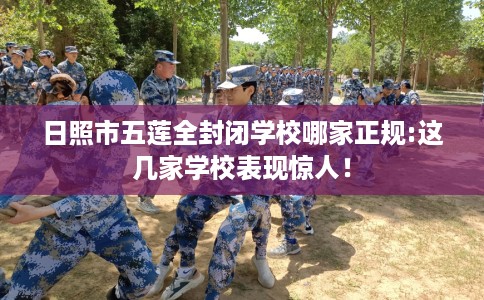 日照市五莲全封闭学校哪家正规:这几家学校表现惊人！