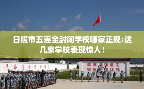 日照市五莲全封闭学校哪家正规:这几家学校表现惊人！