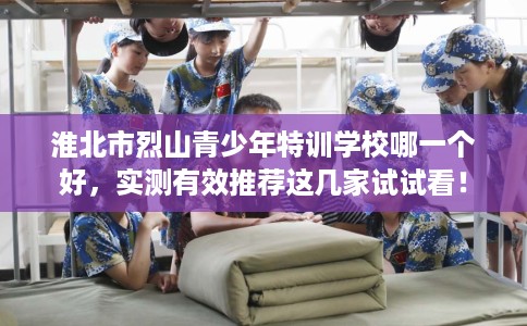 淮北市烈山青少年特训学校哪一个好，实测有效推荐这几家试试看！