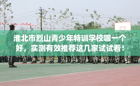 淮北市烈山青少年特训学校哪一个好，实测有效推荐这几家试试看！