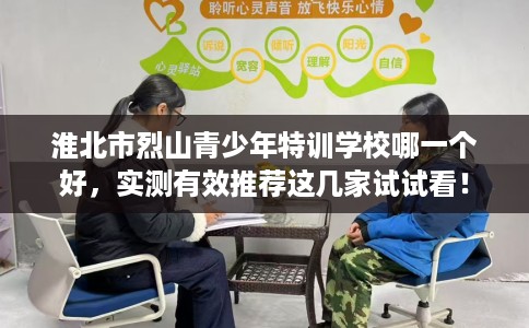 淮北市烈山青少年特训学校哪一个好，实测有效推荐这几家试试看！