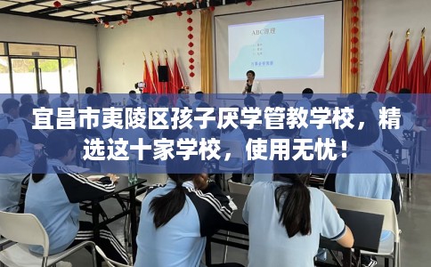 宜昌市夷陵区孩子厌学管教学校，精选这十家学校，使用无忧！