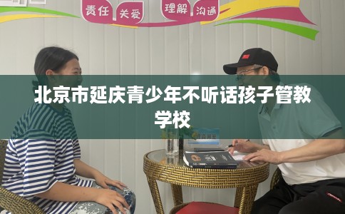 北京市延庆青少年不听话孩子管教学校 北京市延庆青少年不听话孩子管教学校