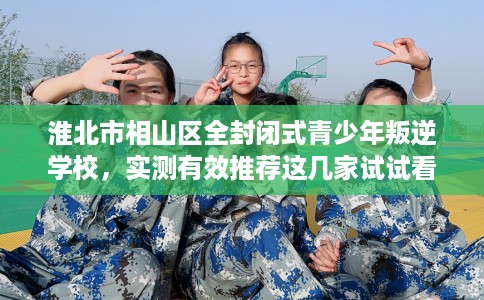 淮北市相山区全封闭式青少年叛逆学校,实测有效推荐这几家试试看! 淮北市相山区全封闭式青少年叛逆学校,实测有效推荐这几家试试看!