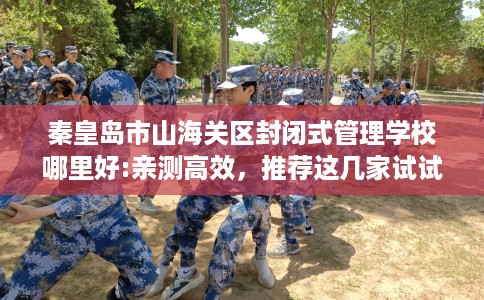 秦皇岛市山海关区封闭式管理学校哪里好:亲测高效，推荐这几家试试看！
