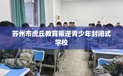 苏州市虎丘教育叛逆青少年封闭式学校 苏州市虎丘教育叛逆青少年封闭式学校