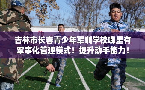 吉林市长春青少年军训学校哪里有军事化管理模式！提升动手能力！