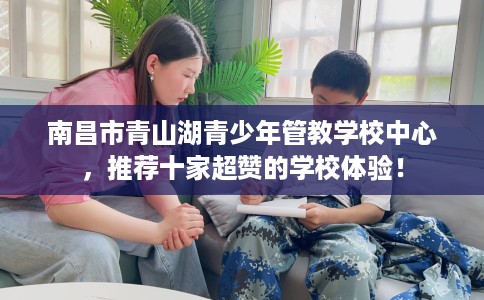 南昌市青山湖青少年管教学校中心,推荐十家超赞的学校体验! 南昌市青山湖青少年管教学校中心,推荐十家超赞的学校体验!