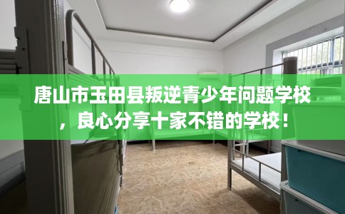 唐山市玉田县叛逆青少年问题学校，良心分享十家不错的学校！