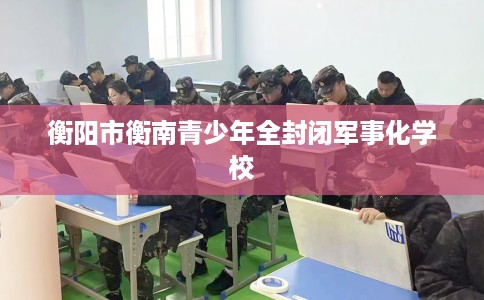 衡阳市衡南青少年全封闭军事化学校