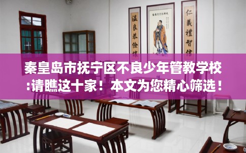秦皇岛市抚宁区不良少年管教学校:请瞧这十家！本文为您精心筛选！