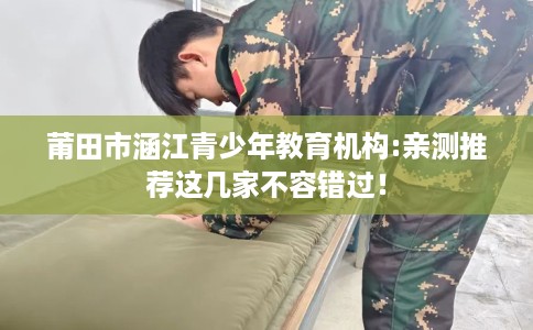莆田市涵江青少年教育机构:亲测推荐这几家不容错过！