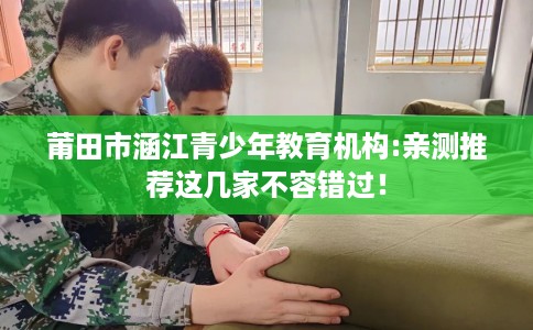 莆田市涵江青少年教育机构:亲测推荐这几家不容错过！