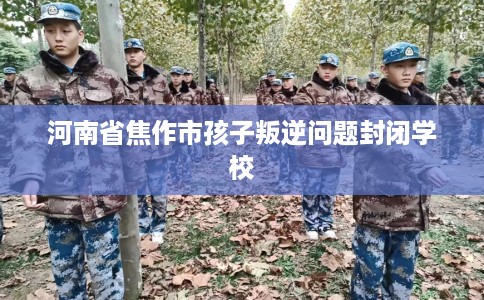 河南省焦作市孩子叛逆问题封闭学校