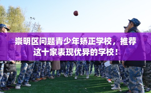 崇明区问题青少年矫正学校，推荐这十家表现优异的学校！