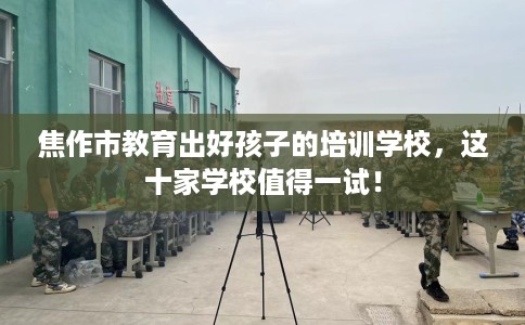 焦作市教育出好孩子的培训学校,这十家学校值得一试! 焦作市教育出好孩子的培训学校,这十家学校值得一试!