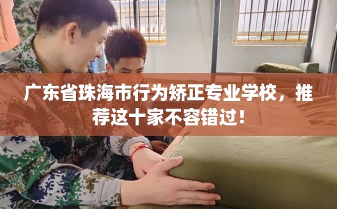 广东省珠海市行为矫正专业学校，推荐这十家不容错过！