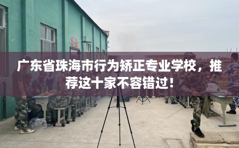 广东省珠海市行为矫正专业学校，推荐这十家不容错过！