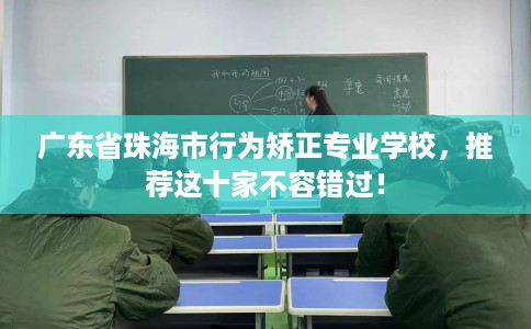 广东省珠海市行为矫正专业学校，推荐这十家不容错过！