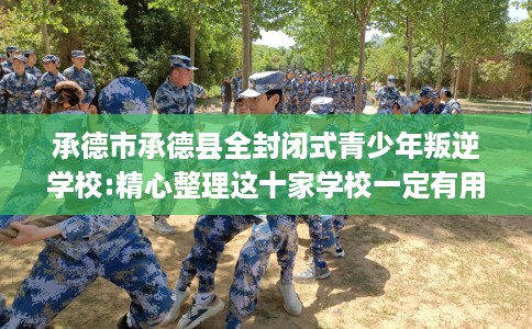 承德市承德县全封闭式青少年叛逆学校:精心整理这十家学校一定有用！