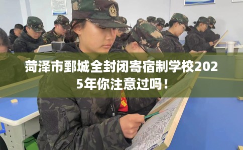 菏泽市鄄城全封闭寄宿制学校2025年你注意过吗！