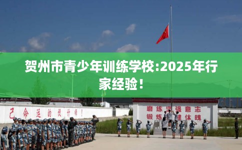 贺州市青少年训练学校:2025年行家经验！
