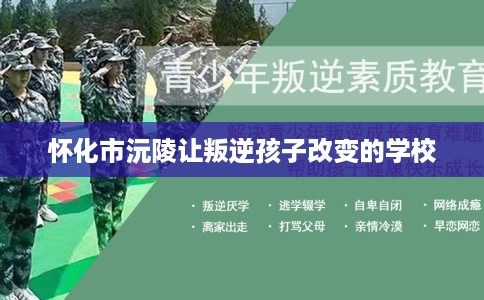 怀化市沅陵让叛逆孩子改变的学校