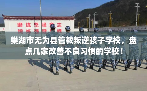 巢湖市无为县管教叛逆孩子学校,盘点几家改善不良习惯的学校! 巢湖市无为县管教叛逆孩子学校,盘点几家改善不良习惯的学校!