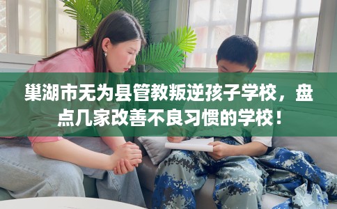 巢湖市无为县管教叛逆孩子学校，盘点几家改善不良习惯的学校！