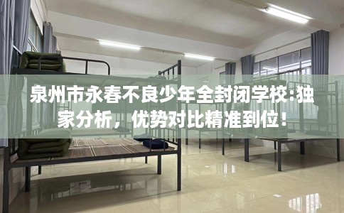 泉州市永春不良少年全封闭学校:独家分析,优势对比精准到位! 泉州市永春不良少年全封闭学校:独家分析,优势对比精准到位!