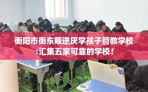 衡阳市衡东叛逆厌学孩子管教学校:汇集五家可靠的学校! 衡阳市衡东叛逆厌学孩子管教学校:汇集五家可靠的学校!