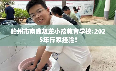 赣州市南康叛逆小孩教育学校:2025年行家经验！