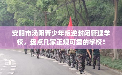 安阳市汤阴青少年叛逆封闭管理学校，盘点几家正规可靠的学校！